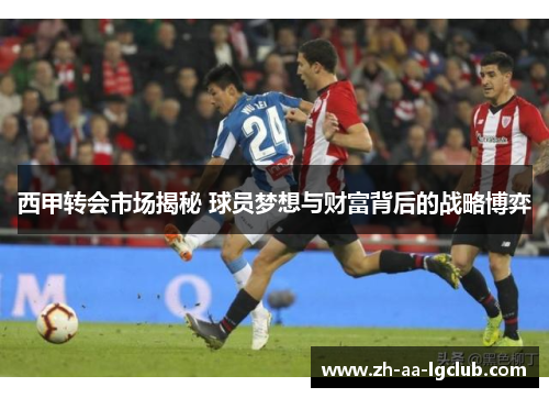 西甲转会市场揭秘 球员梦想与财富背后的战略博弈