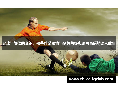 足球与旋律的交织：那些伴随激情与梦想的经典歌曲背后的动人故事