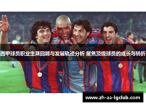 西甲球员职业生涯回顾与发展轨迹分析 聚焦顶级球员的成长与转折