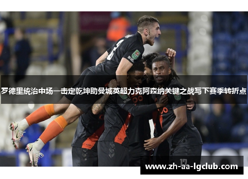 罗德里统治中场一击定乾坤助曼城英超力克阿森纳关键之战写下赛季转折点 罗德里统治中场一击定乾坤助曼城英超力克阿森纳关键之战写下赛季转折点