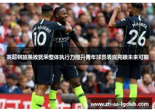 英超弱旅虽败犹荣整体执行力提升青年球员表现亮眼未来可期 英超弱旅虽败犹荣整体执行力提升青年球员表现亮眼未来可期