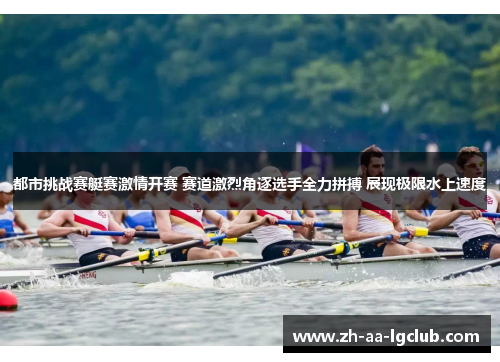 都市挑战赛艇赛激情开赛 赛道激烈角逐选手全力拼搏 展现极限水上速度 都市挑战赛艇赛激情开赛 赛道激烈角逐选手全力拼搏 展现极限水上速度