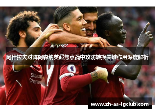 阿什拉夫对阵阿森纳英超焦点战中攻防转换关键作用深度解析 阿什拉夫对阵阿森纳英超焦点战中攻防转换关键作用深度解析
