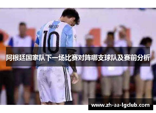 阿根廷国家队下一场比赛对阵哪支球队及赛前分析 阿根廷国家队下一场比赛对阵哪支球队及赛前分析
