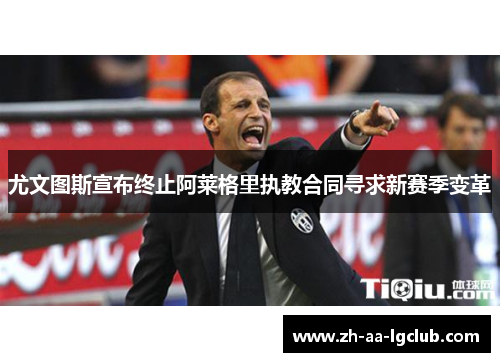 尤文图斯宣布终止阿莱格里执教合同寻求新赛季变革 尤文图斯宣布终止阿莱格里执教合同寻求新赛季变革