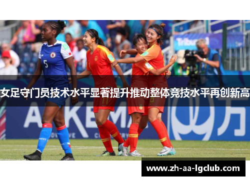 女足守门员技术水平显著提升推动整体竞技水平再创新高 女足守门员技术水平显著提升推动整体竞技水平再创新高