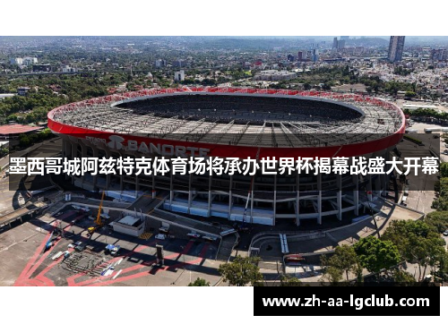 墨西哥城阿兹特克体育场将承办世界杯揭幕战盛大开幕 墨西哥城阿兹特克体育场将承办世界杯揭幕战盛大开幕