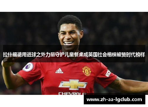 拉什福德用进球之外力量守护儿童餐桌成英国社会楷模被赞时代榜样 拉什福德用进球之外力量守护儿童餐桌成英国社会楷模被赞时代榜样
